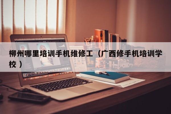 柳州哪里培訓手機維修工（廣西修手機培訓學校 ）