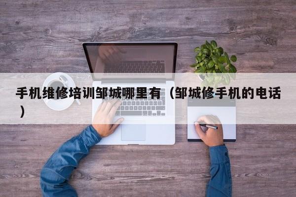 手機(jī)維修培訓(xùn)鄒城哪里有（鄒城修手機(jī)的電話 ）