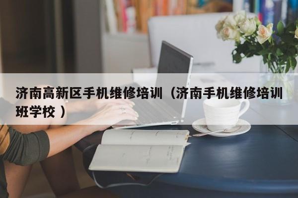 濟南高新區手機維修培訓（濟南手機維修培訓班學校 ）