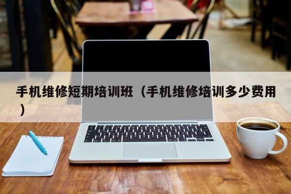 手機維修短期培訓班（手機維修培訓多少費用 ）