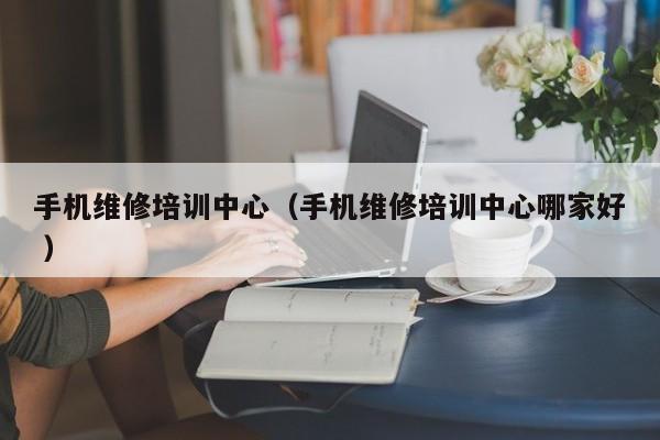手機維修培訓中心（手機維修培訓中心哪家好 ）