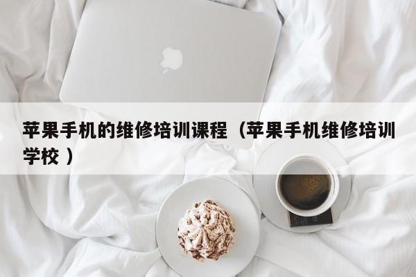 蘋(píng)果手機(jī)的維修培訓(xùn)課程（蘋(píng)果手機(jī)維修培訓(xùn)學(xué)校 ）