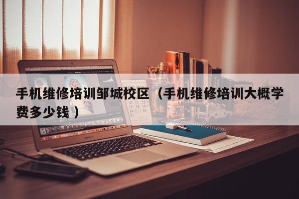 手機維修培訓鄒城校區（手機維修培訓大概學費多少錢 ）