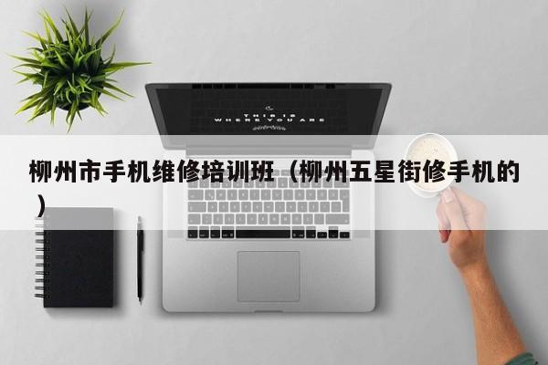 柳州市手機維修培訓班（柳州五星街修手機的 ）