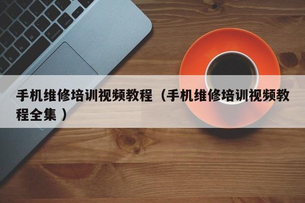 手機維修培訓視頻教程（手機維修培訓視頻教程全集 ）