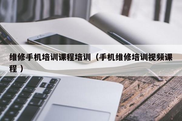 維修手機培訓課程培訓（手機維修培訓視頻課程 ）