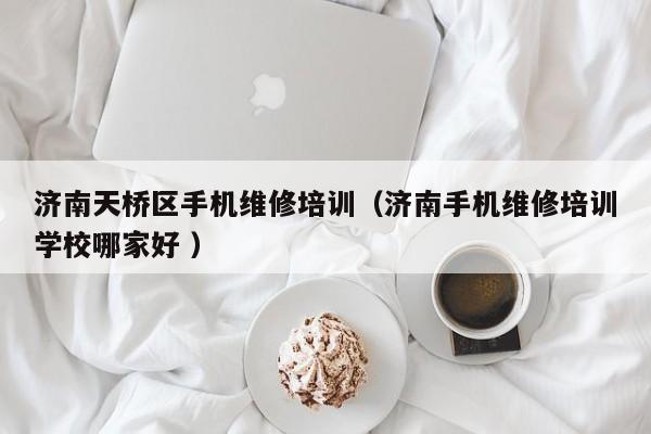 濟南天橋區手機維修培訓（濟南手機維修培訓學校哪家好 ）