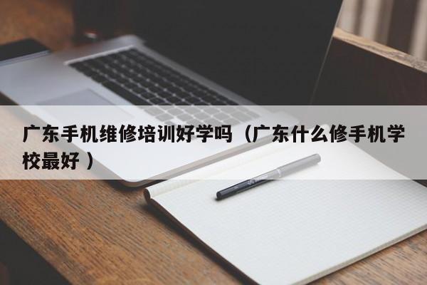 廣東手機(jī)維修培訓(xùn)好學(xué)嗎（廣東什么修手機(jī)學(xué)校最好 ）