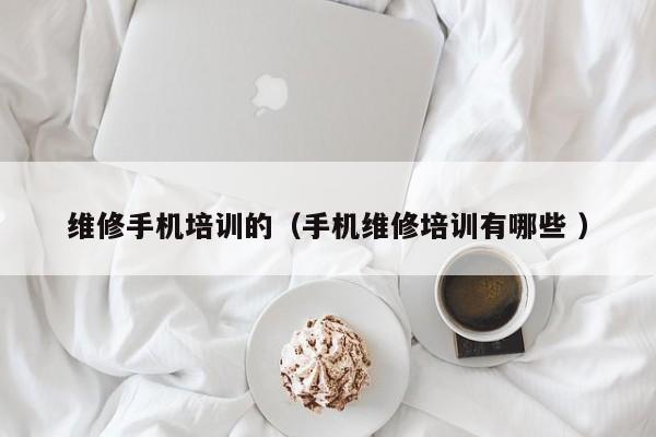 維修手機(jī)培訓(xùn)的（手機(jī)維修培訓(xùn)有哪些 ）