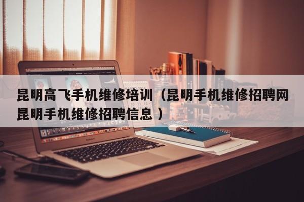 昆明高飛手機維修培訓（昆明手機維修招聘網昆明手機維修招聘信息 ）