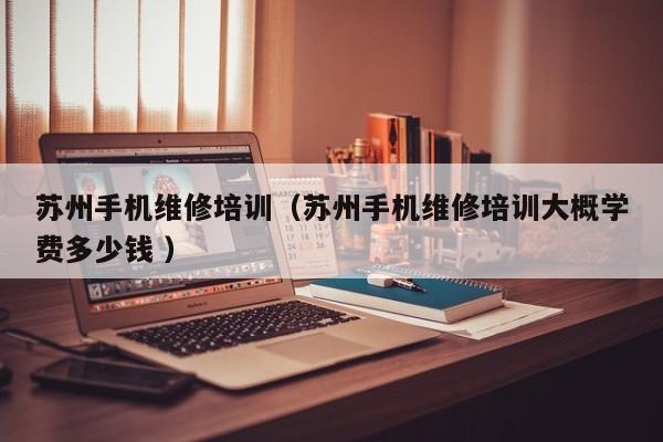 蘇州手機(jī)維修培訓(xùn)（蘇州手機(jī)維修培訓(xùn)大概學(xué)費(fèi)多少錢 ）