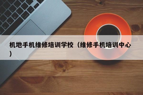 機地手機維修培訓學校（維修手機培訓中心 ）
