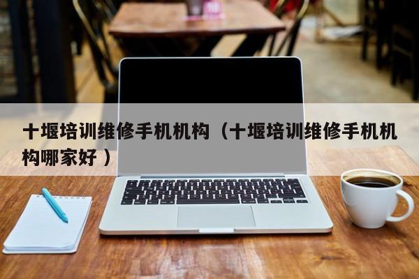 十堰培訓維修手機機構（十堰培訓維修手機機構哪家好 ）