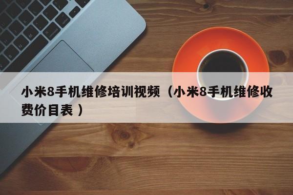 小米8手機維修培訓視頻（小米8手機維修收費價目表 ）