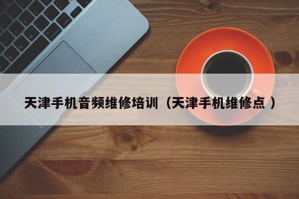 天津手機音頻維修培訓（天津手機維修點 ）