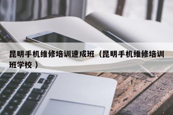 昆明手機(jī)維修培訓(xùn)速成班（昆明手機(jī)維修培訓(xùn)班學(xué)校 ）