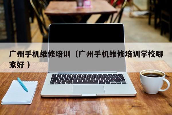 廣州手機維修培訓（廣州手機維修培訓學校哪家好 ）